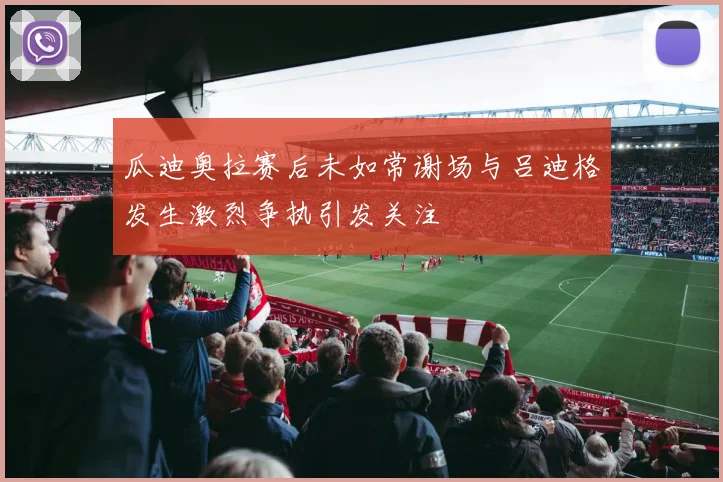 瓜迪奥拉赛后未如常谢场与吕迪格发生激烈争执引发关注