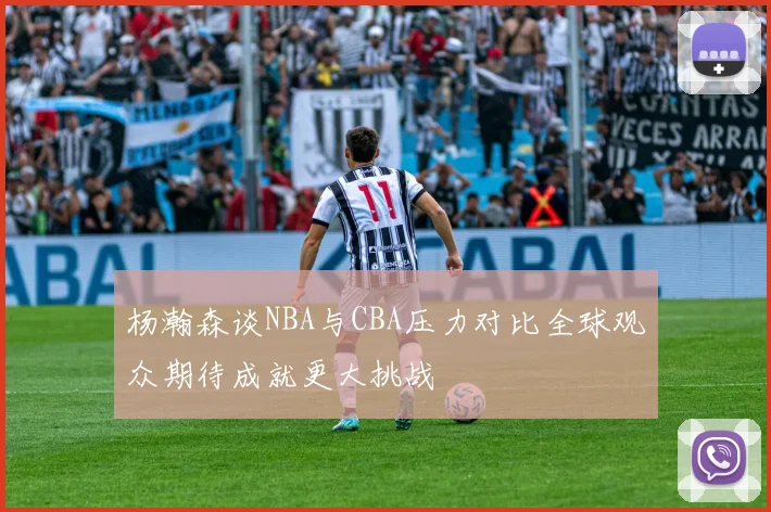 杨瀚森谈NBA与CBA压力对比全球观众期待成就更大挑战