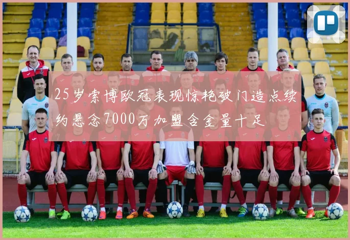 25岁索博欧冠表现惊艳破门造点续约悬念7000万加盟含金量十足