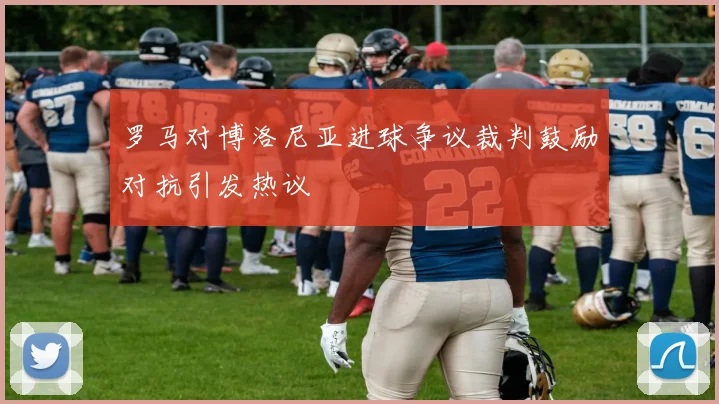 罗马对博洛尼亚进球争议裁判鼓励对抗引发热议
