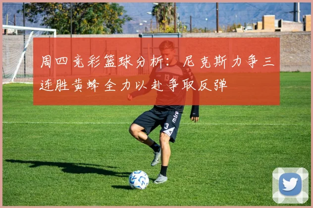 周四竞彩篮球分析：尼克斯力争三连胜黄蜂全力以赴争取反弹