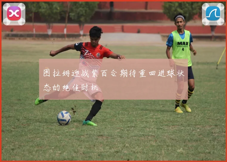 图拉姆迎战紫百合期待重回进球状态的绝佳时机