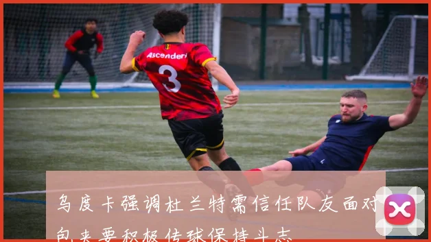 乌度卡强调杜兰特需信任队友面对包夹要积极传球保持斗志