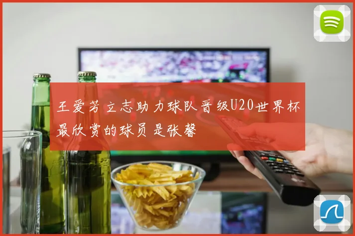 王爱芳立志助力球队晋级U20世界杯最欣赏的球员是张馨