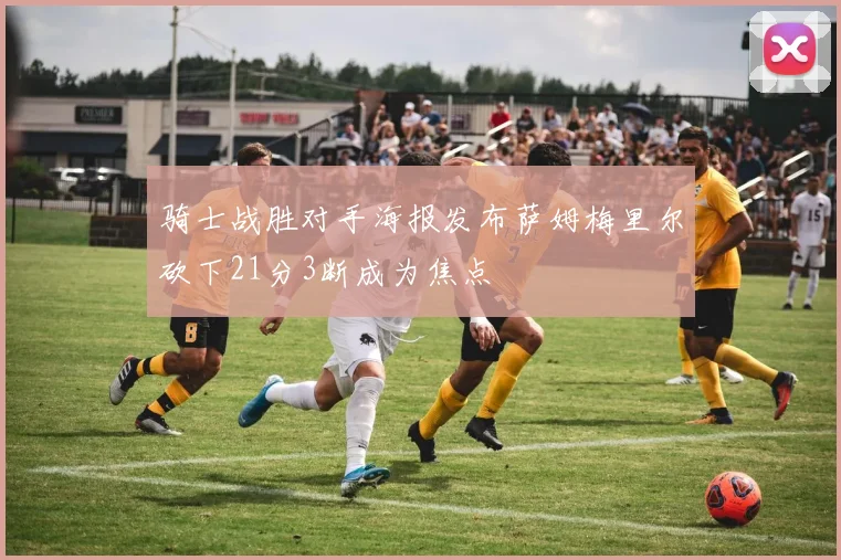 骑士战胜对手海报发布萨姆梅里尔砍下21分3断成为焦点