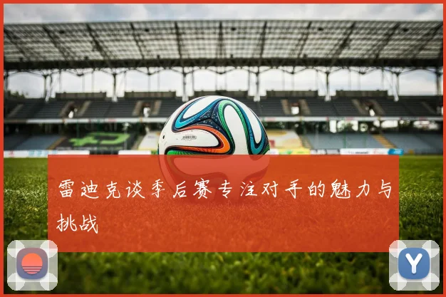 雷迪克谈季后赛专注对手的魅力与挑战
