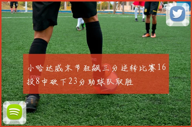小哈达威末节狂飙三分逆转比赛16投8中砍下23分助球队取胜
