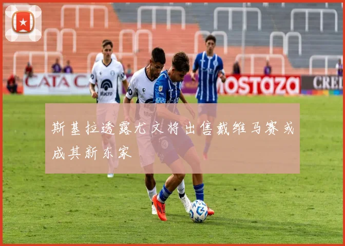斯基拉透露尤文将出售戴维马赛或成其新东家