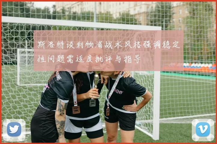 斯洛特谈利物浦战术风格强调稳定性问题需适度批评与指导