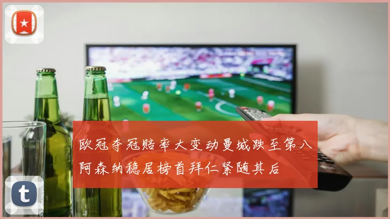欧冠夺冠赔率大变动曼城跌至第八阿森纳稳居榜首拜仁紧随其后