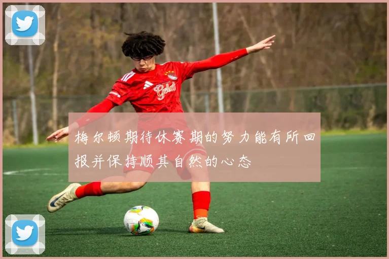 梅尔顿期待休赛期的努力能有所回报并保持顺其自然的心态