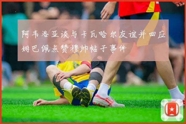 阿韦洛亚谈与卡瓦哈尔友谊并回应姆巴佩点赞穆帅帖子事件