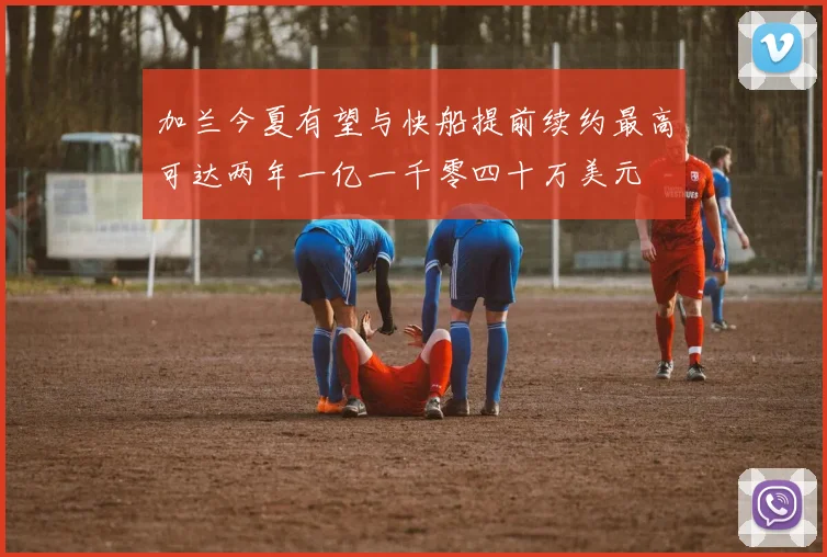 加兰今夏有望与快船提前续约最高可达两年一亿一千零四十万美元