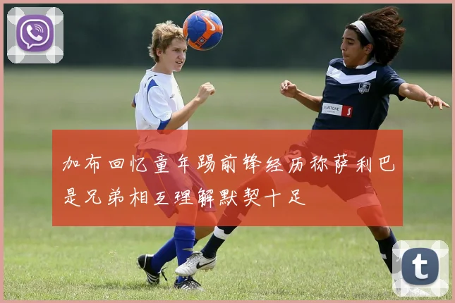加布回忆童年踢前锋经历称萨利巴是兄弟相互理解默契十足