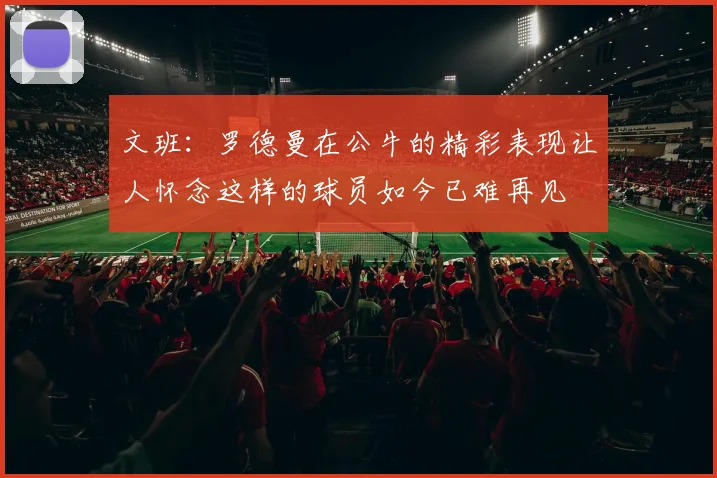 文班：罗德曼在公牛的精彩表现让人怀念这样的球员如今已难再见