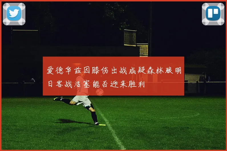 爱德华兹因膝伤出战成疑森林狼明日客战活塞能否迎来胜利
